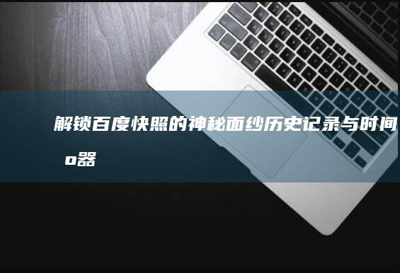 解锁百度快照的神秘面纱：历史记录与时间机器